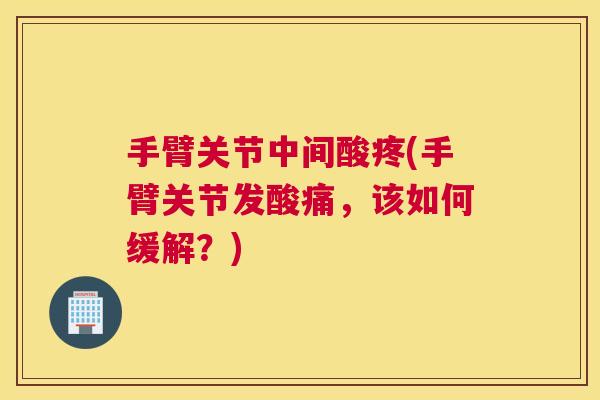 手臂关节中间酸疼(手臂关节发酸痛，该如何缓解？)