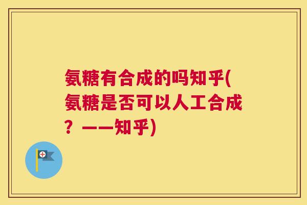 氨糖有合成的吗知乎(氨糖是否可以人工合成？——知乎)