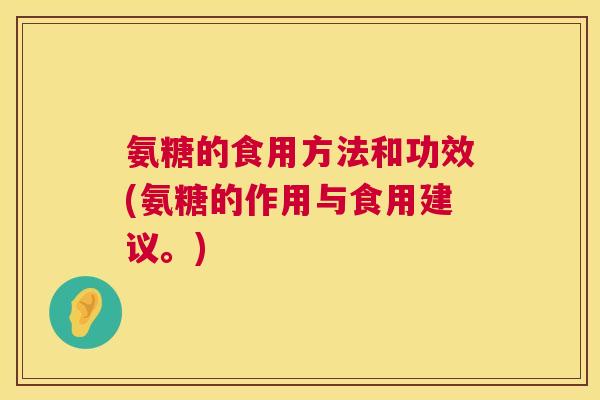 氨糖的食用方法和功效(氨糖的作用与食用建议。)