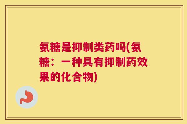 氨糖是抑制类药吗(氨糖：一种具有抑制药效果的化合物)