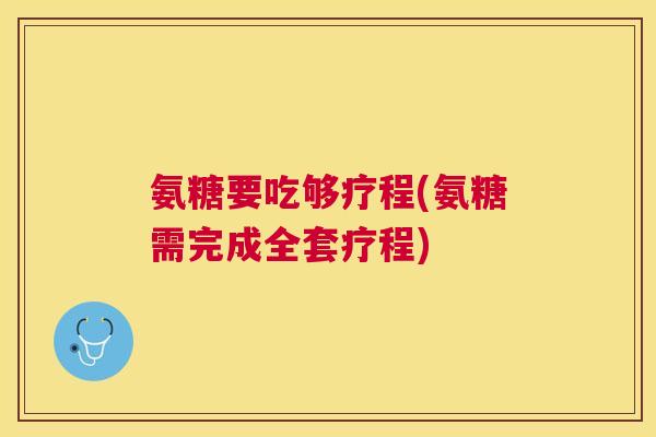 氨糖要吃够疗程(氨糖需完成全套疗程) 氨糖要吃够疗程(氨糖需完成全套疗程)