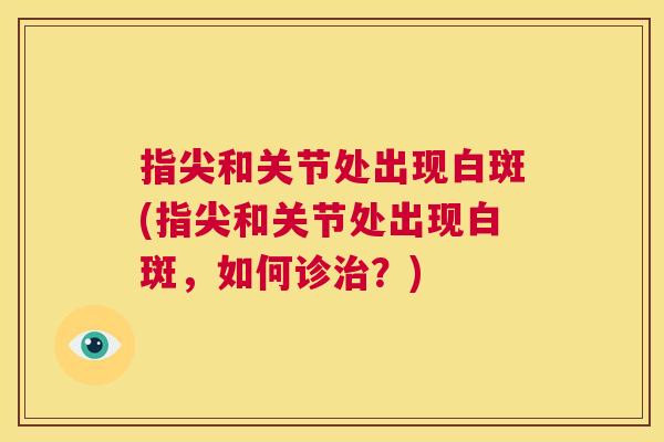 指尖和关节处出现白斑(指尖和关节处出现白斑，如何诊治？)