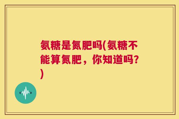 氨糖是氮肥吗(氨糖不能算氮肥，你知道吗？)