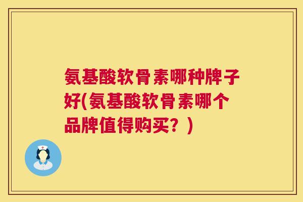 氨基酸软骨素哪种牌子好(氨基酸软骨素哪个品牌值得购买？)