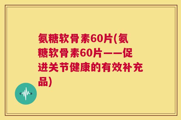 氨糖软骨素60片(氨糖软骨素60片——促进关节健康的有效补充品)