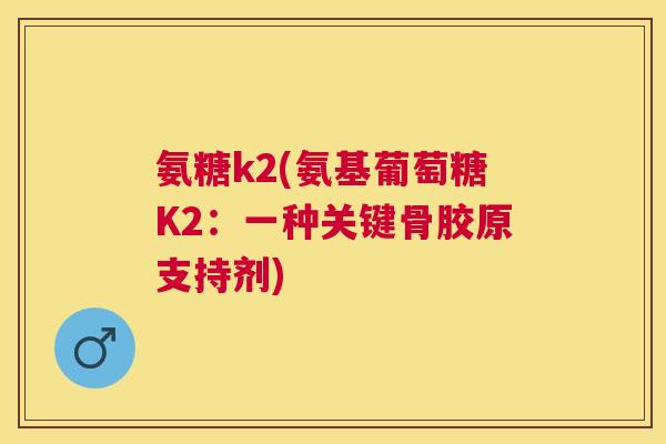 氨糖k2(氨基葡萄糖K2：一种关键骨胶原支持剂)