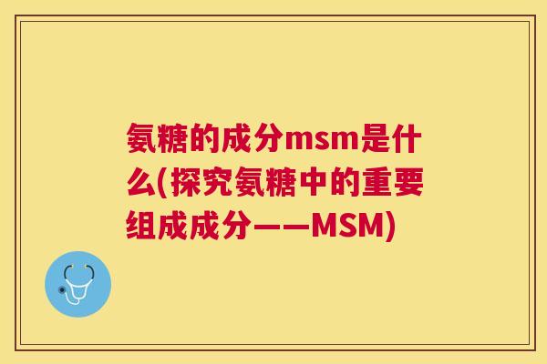 氨糖的成分msm是什么(探究氨糖中的重要组成成分——MSM)