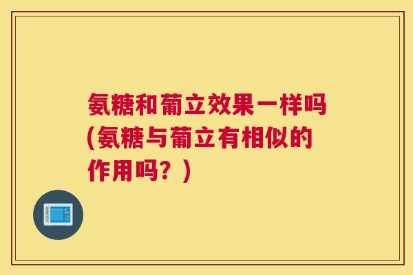 氨糖和葡立效果一样吗(氨糖与葡立有相似的作用吗？)