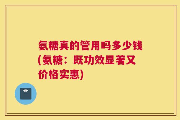 氨糖真的管用吗多少钱(氨糖：既功效显著又价格实惠)