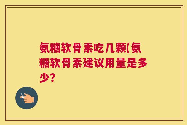 氨糖软骨素吃几颗(氨糖软骨素建议用量是多少？