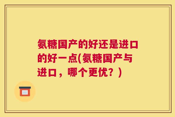 氨糖国产的好还是进口的好一点(氨糖国产与进口，哪个更优？)