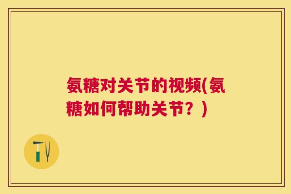 氨糖对关节的视频(氨糖如何帮助关节？)