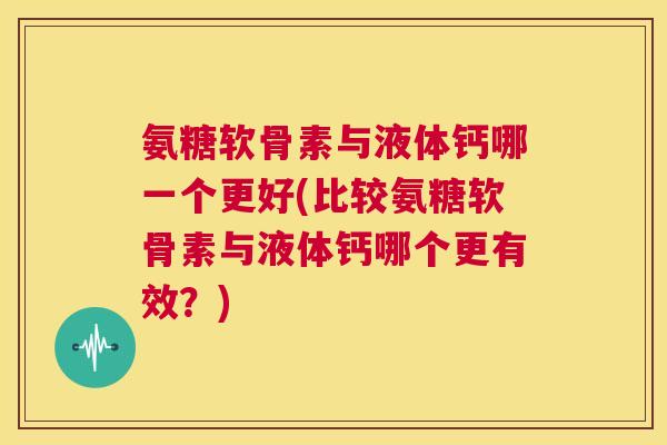 氨糖软骨素与液体钙哪一个更好(比较氨糖软骨素与液体钙哪个更有效？)
