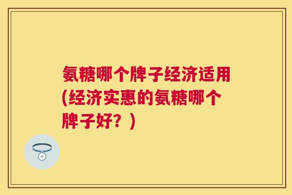 氨糖哪个牌子经济适用(经济实惠的氨糖哪个牌子好？)