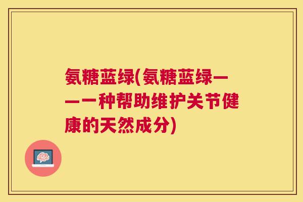 氨糖蓝绿(氨糖蓝绿——一种帮助维护关节健康的天然成分)