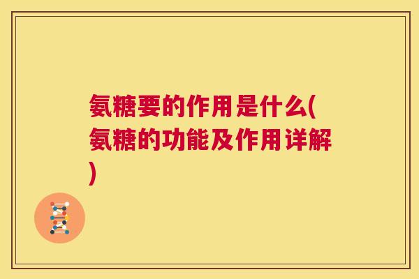氨糖要的作用是什么(氨糖的功能及作用详解)