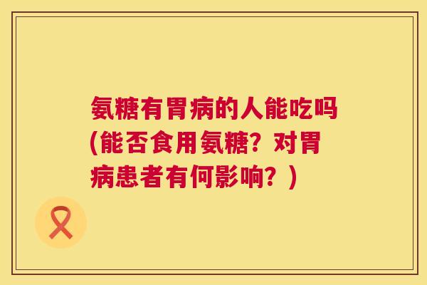 氨糖有胃病的人能吃吗(能否食用氨糖？对胃病患者有何影响？)