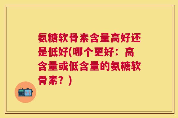 氨糖软骨素含量高好还是低好(哪个更好：高含量或低含量的氨糖软骨素？)
