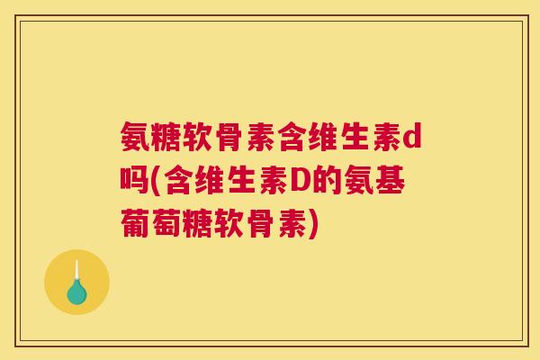 氨糖软骨素含维生素d吗(含维生素D的氨基葡萄糖软骨素)