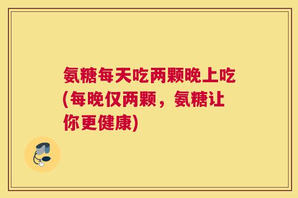 氨糖每天吃两颗晚上吃(每晚仅两颗，氨糖让你更健康)