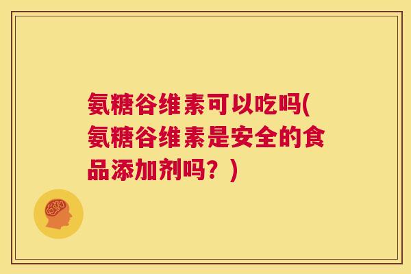 氨糖谷维素可以吃吗(氨糖谷维素是安全的食品添加剂吗？)