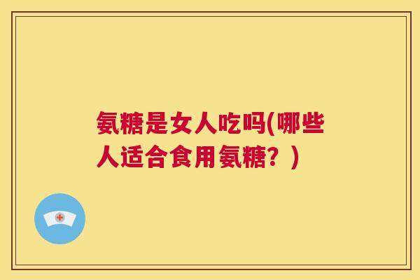 氨糖是女人吃吗(哪些人适合食用氨糖？)