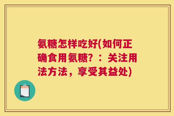 氨糖怎样吃好(如何正确食用氨糖？：关注用法方法，享受其益处)