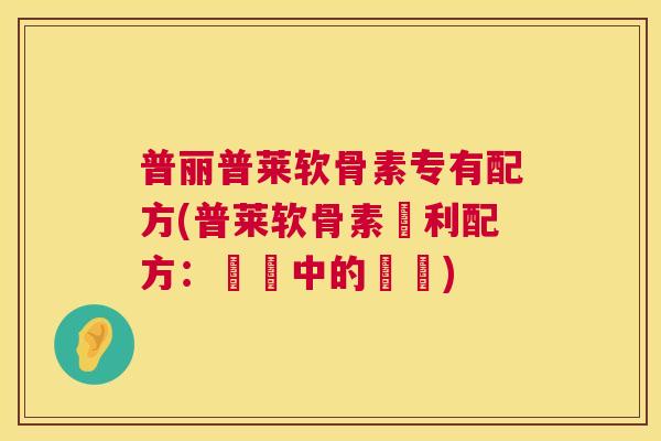普丽普莱软骨素专有配方(普莱软骨素專利配方：關鍵中的關鍵)