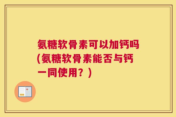 氨糖软骨素可以加钙吗(氨糖软骨素能否与钙一同使用?) 氨糖软骨素可以加钙吗(氨糖软骨素能否与钙一同使用?)