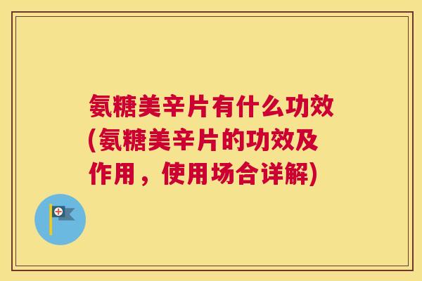 氨糖美辛片有什么功效(氨糖美辛片的功效及作用，使用场合详解)