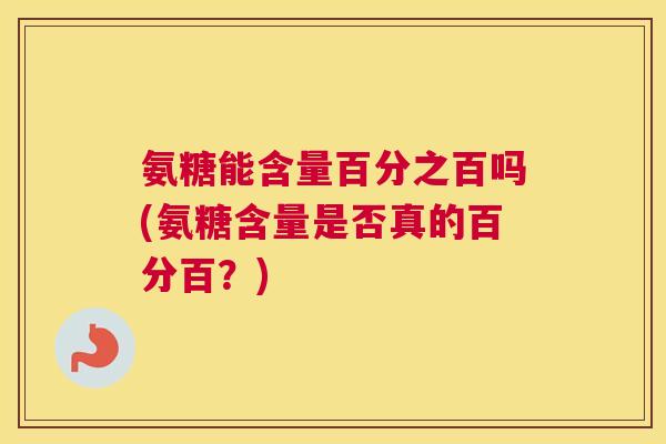 氨糖能含量百分之百吗(氨糖含量是否真的百分百？)