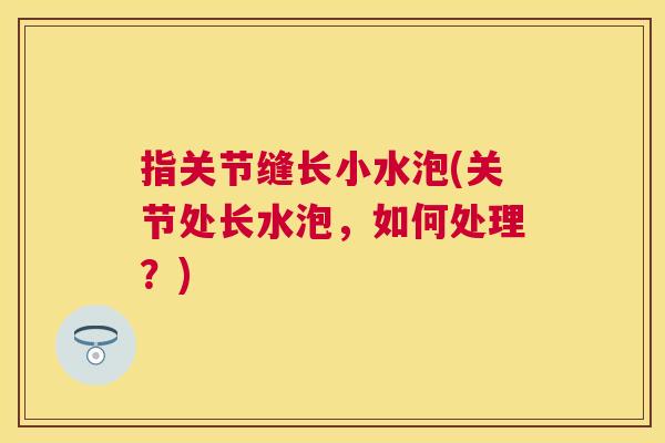 指关节缝长小水泡(关节处长水泡,如何处理?) 指关节缝长小水泡(关节处长水泡,如何处理?)