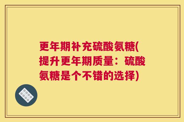 更年期补充硫酸氨糖(提升更年期质量：硫酸氨糖是个不错的选择)