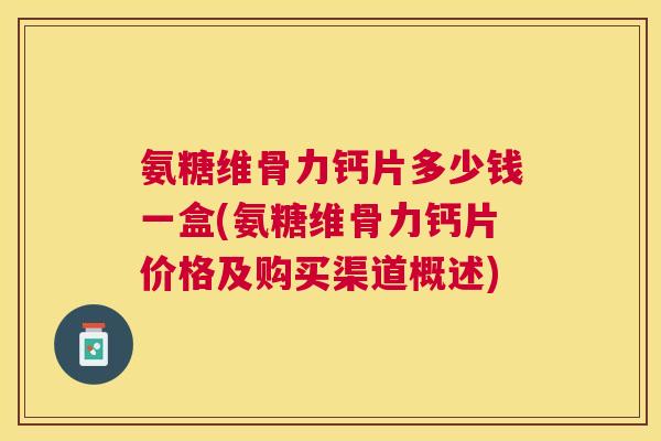 氨糖维骨力钙片多少钱一盒(氨糖维骨力钙片价格及购买渠道概述)