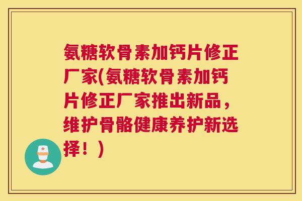 氨糖软骨素加钙片修正厂家(氨糖软骨素加钙片修正厂家推出新品，维护骨骼健康养护新选择！)