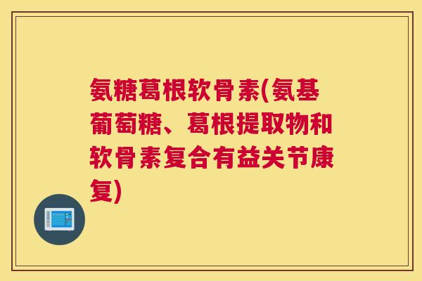 氨糖葛根软骨素(氨基葡萄糖、葛根提取物和软骨素复合有益关节康复)