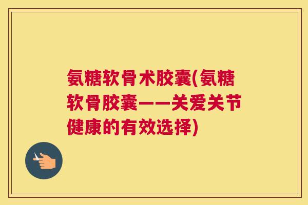氨糖软骨术胶囊(氨糖软骨胶囊——关爱关节健康的有效选择)