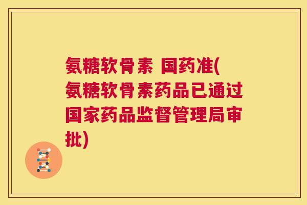 氨糖软骨素 国药准(氨糖软骨素药品已通过国家药品监督管理局审批)