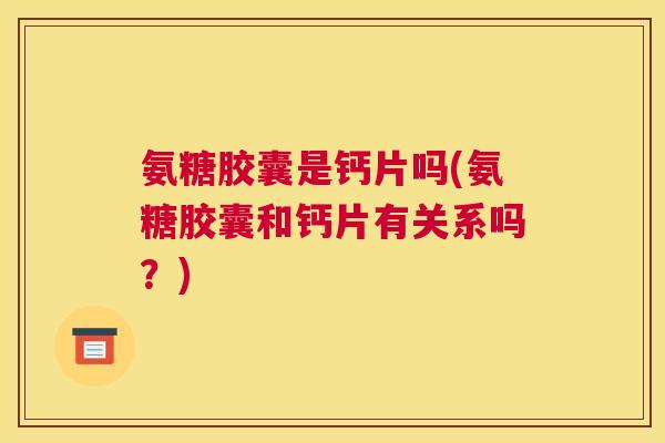 氨糖胶囊是钙片吗(氨糖胶囊和钙片有关系吗？)
