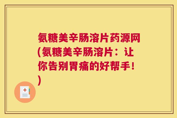 氨糖美辛肠溶片药源网(氨糖美辛肠溶片：让你告别胃痛的好帮手！)