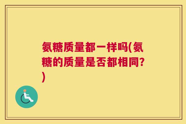 氨糖质量都一样吗(氨糖的质量是否都相同？)