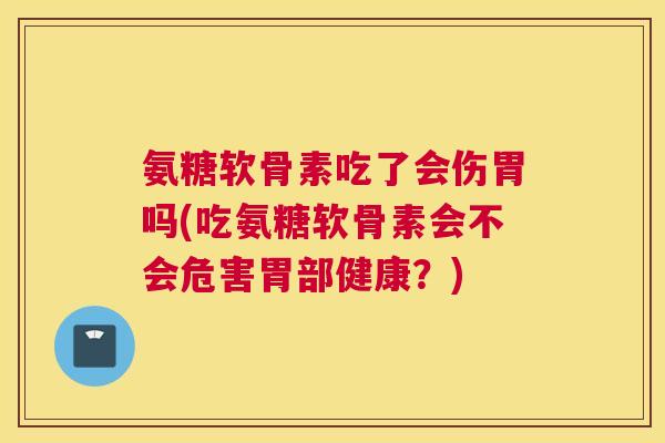 氨糖软骨素吃了会伤胃吗(吃氨糖软骨素会不会危害胃部健康？)