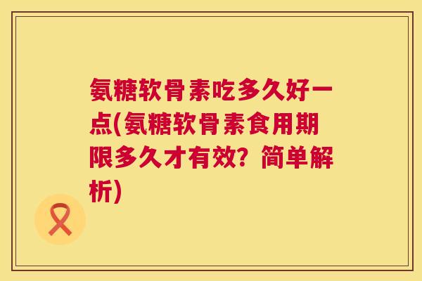 氨糖软骨素吃多久好一点(氨糖软骨素食用期限多久才有效？简单解析)