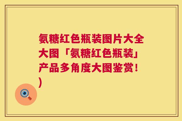 氨糖红色瓶装图片大全大图「氨糖红色瓶装」产品多角度大图鉴赏！)