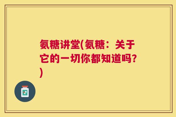 氨糖讲堂(氨糖：关于它的一切你都知道吗？)