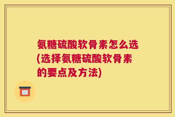 氨糖硫酸软骨素怎么选(选择氨糖硫酸软骨素的要点及方法)