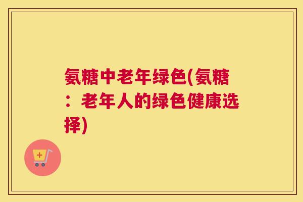 氨糖中老年绿色(氨糖：老年人的绿色健康选择)