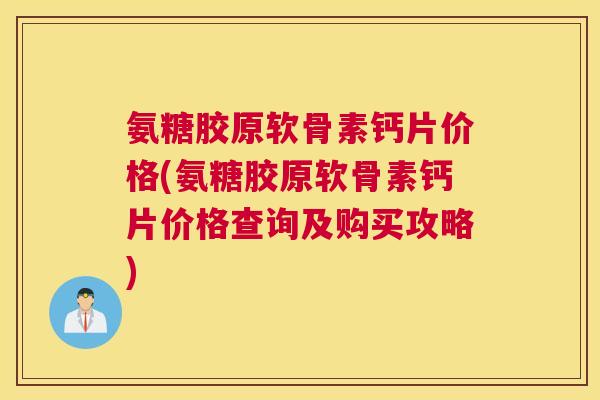氨糖胶原软骨素钙片价格(氨糖胶原软骨素钙片价格查询及购买攻略)