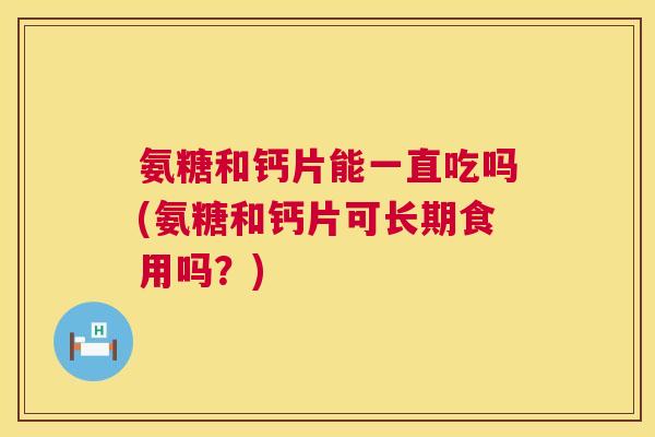 氨糖和钙片能一直吃吗(氨糖和钙片可长期食用吗？)