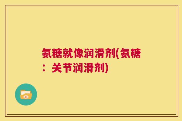 氨糖就像润滑剂(氨糖：关节润滑剂)